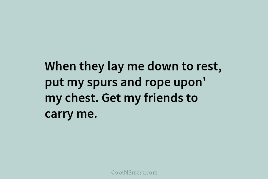 When they lay me down to rest, put my spurs and rope upon’ my chest....
