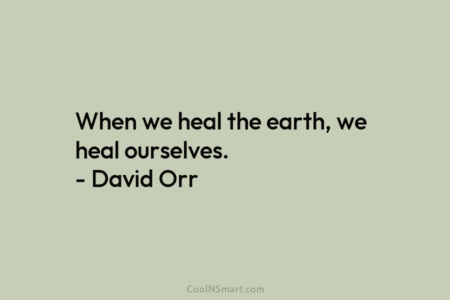 When we heal the earth, we heal ourselves. – David Orr
