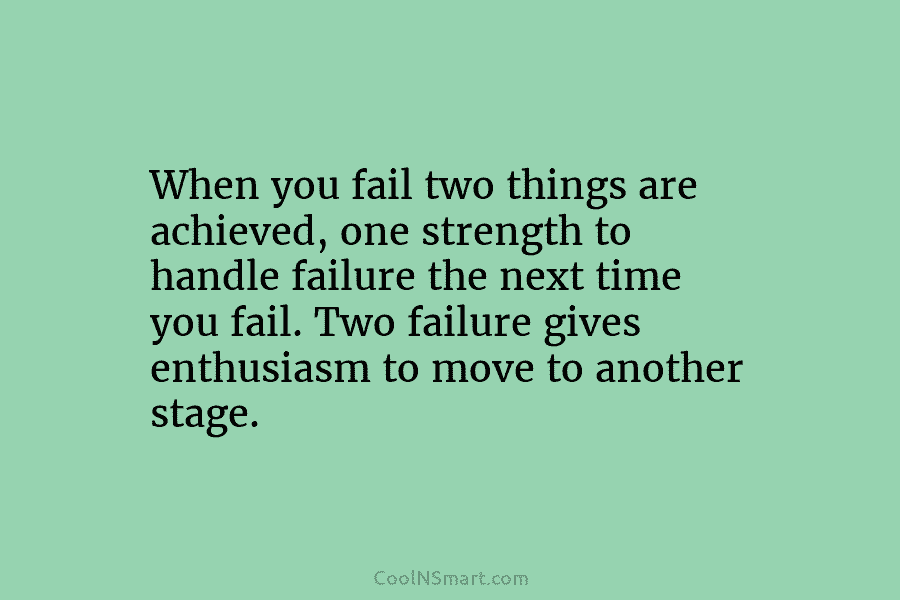 When you fail two things are achieved, one strength to handle failure the next time...