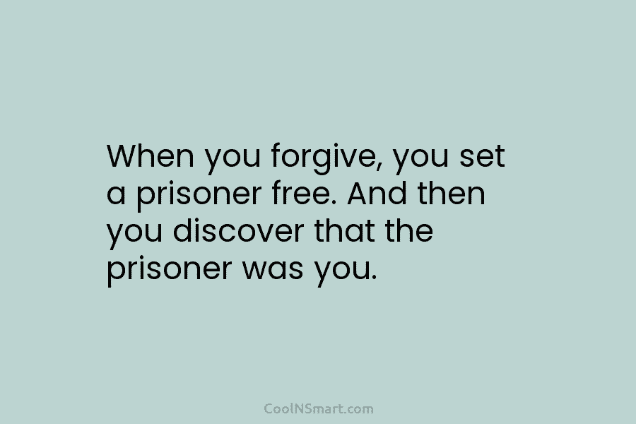 When you forgive, you set a prisoner free. And then you discover that the prisoner...