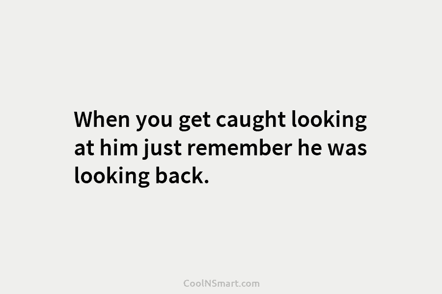 When you get caught looking at him just remember he was looking back.