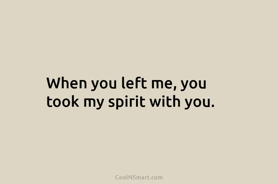 When you left me, you took my spirit with you.