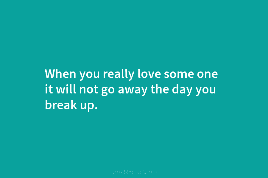 When you really love some one it will not go away the day you break...