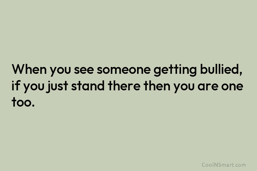 When you see someone getting bullied, if you just stand there then you are one...