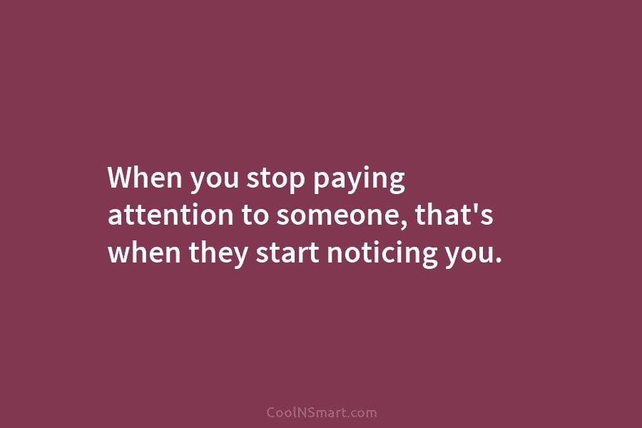 When you stop paying attention to someone, that’s when they start noticing you.