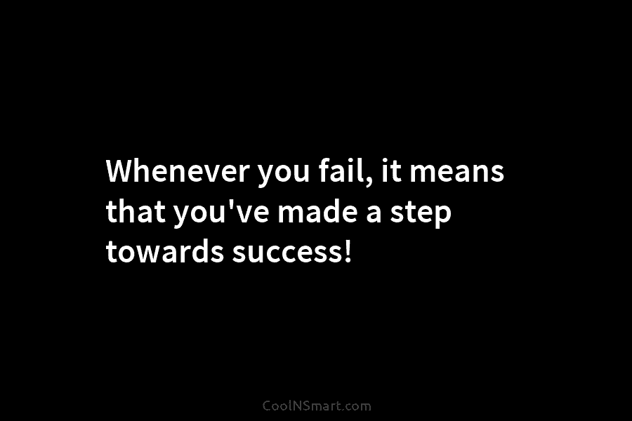 Whenever you fail, it means that you’ve made a step towards success!