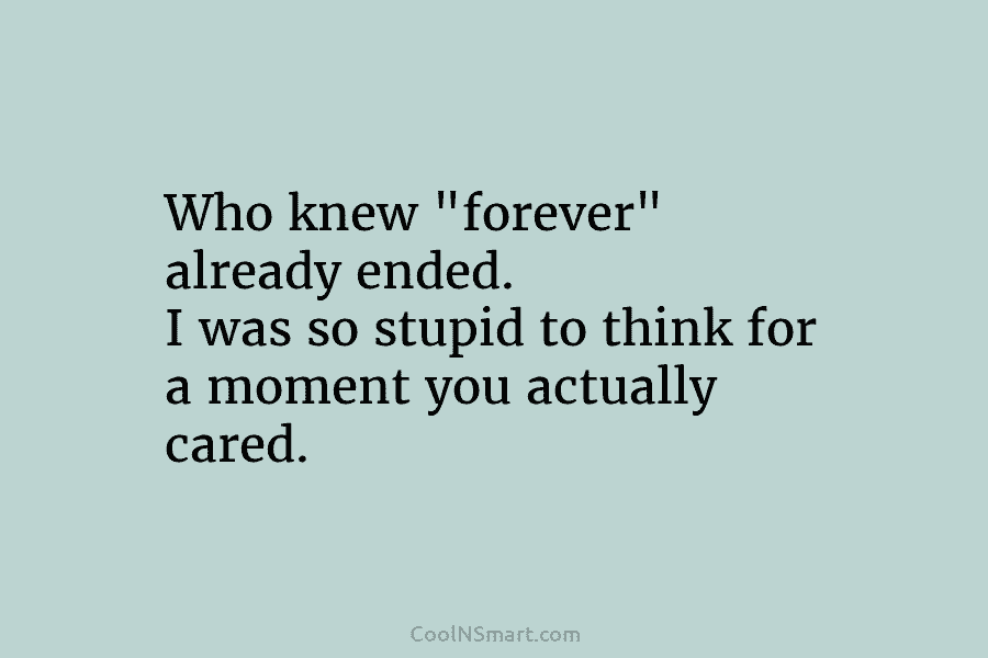 Who knew “forever” already ended. I was so stupid to think for a moment you...