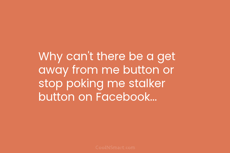 Why can’t there be a get away from me button or stop poking me stalker...