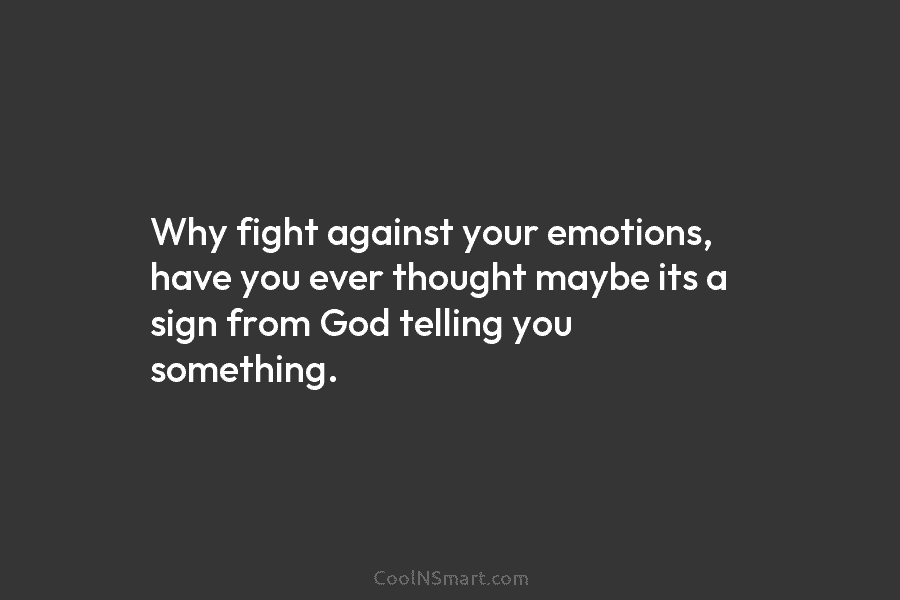 Why fight against your emotions, have you ever thought maybe its a sign from God telling you something.