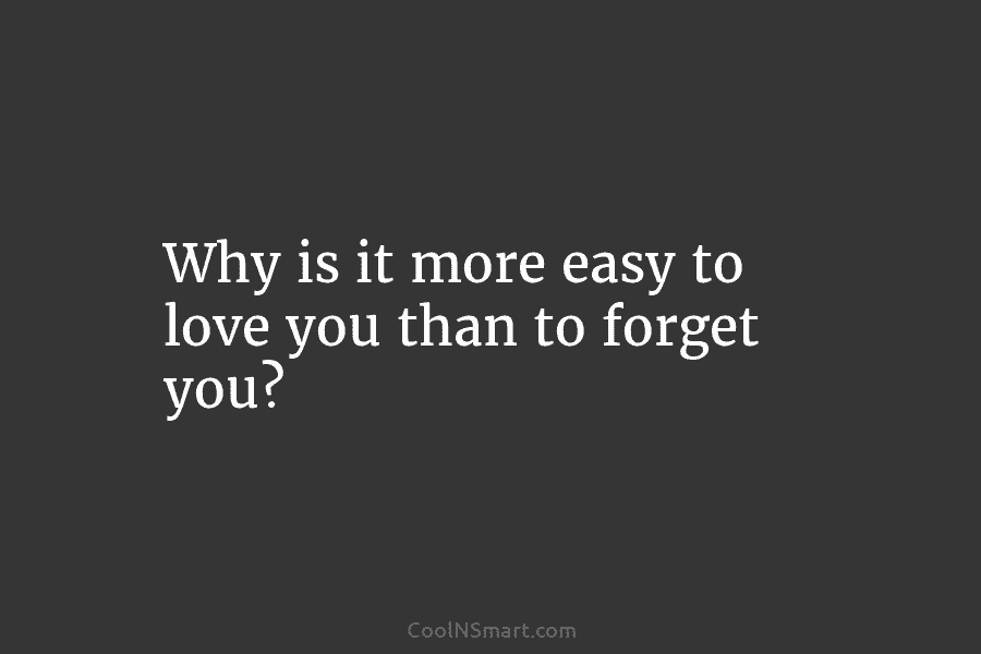 Why is it more easy to love you than to forget you?