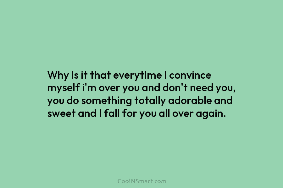 Why is it that everytime I convince myself i’m over you and don’t need you, you do something totally adorable...
