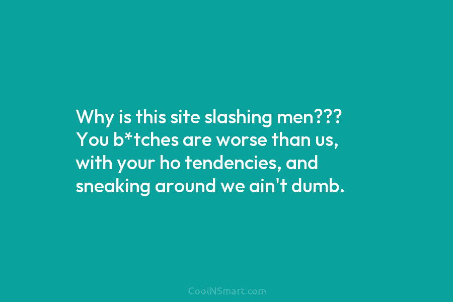 Why is this site slashing men??? You b*tches are worse than us, with your ho...