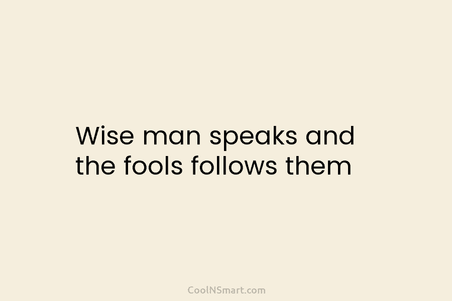 Wise man speaks and the fools follows them