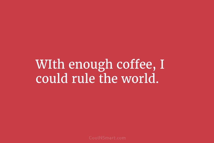 WIth enough coffee, I could rule the world.