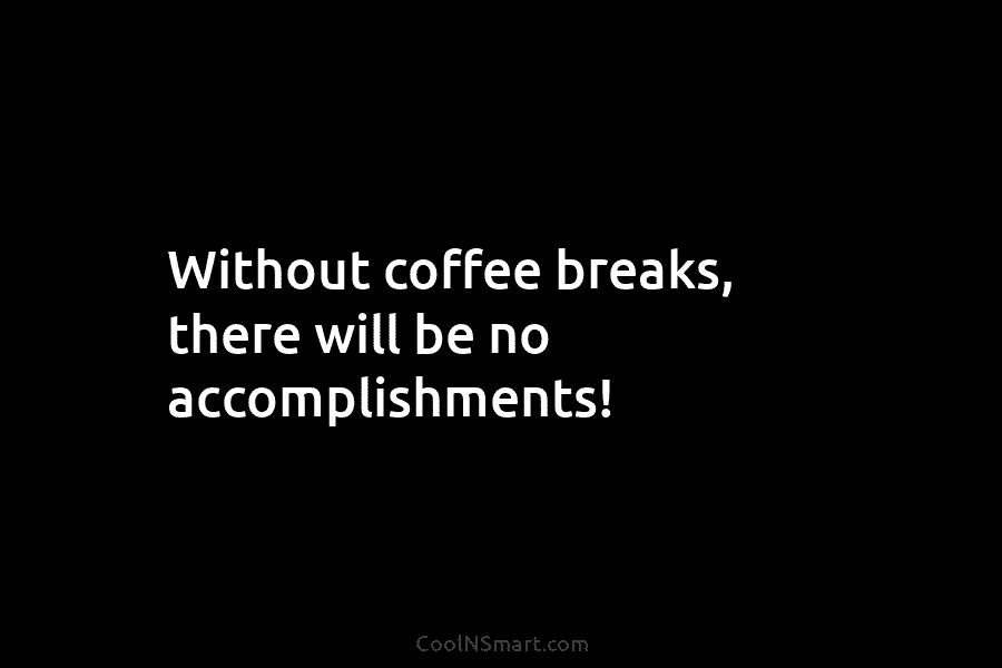 Without coffee breaks, there will be no accomplishments!