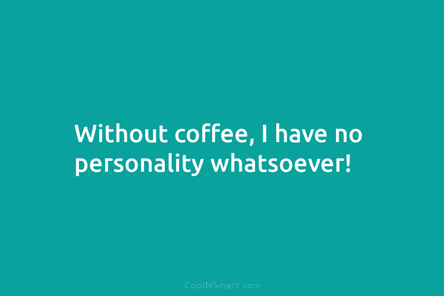 Without coffee, I have no personality whatsoever!