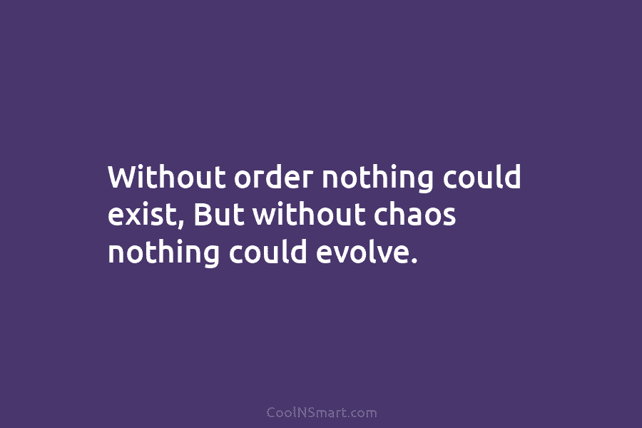 Without order nothing could exist, But without chaos nothing could evolve.