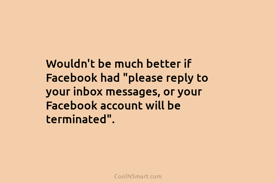 Wouldn’t be much better if Facebook had “please reply to your inbox messages, or your Facebook account will be terminated”.