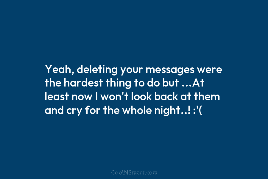 Yeah, deleting your messages were the hardest thing to do but …At least now I won’t look back at them...