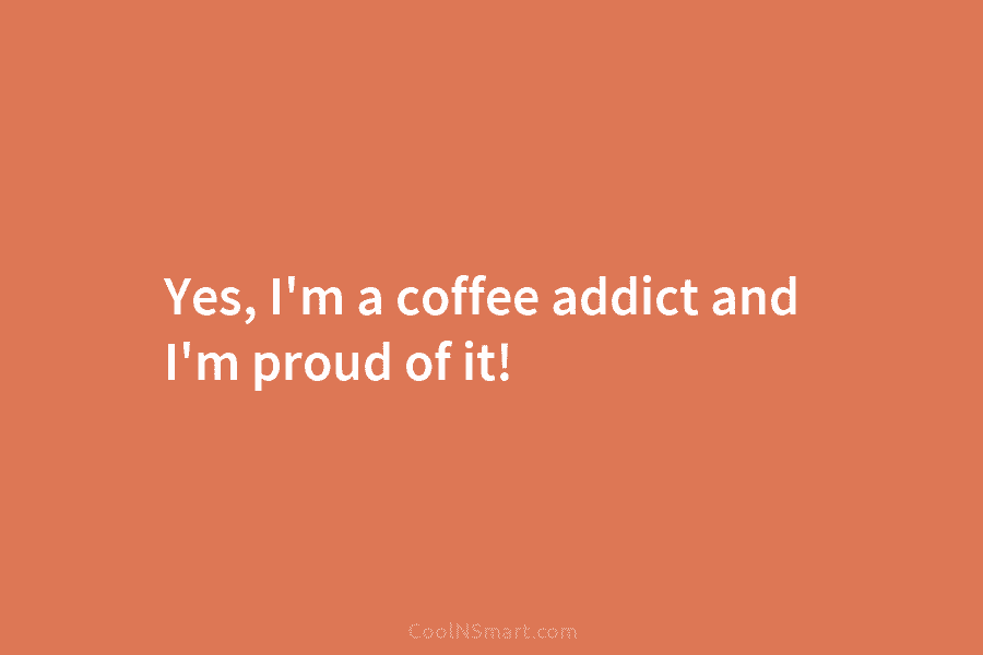 Yes, I’m a coffee addict and I’m proud of it!