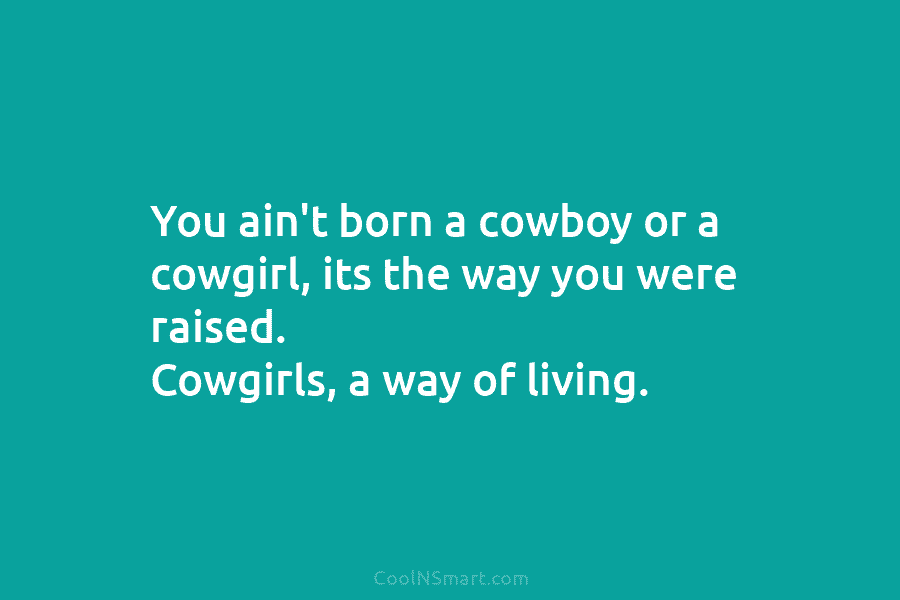 You ain’t born a cowboy or a cowgirl, its the way you were raised. Cowgirls,...