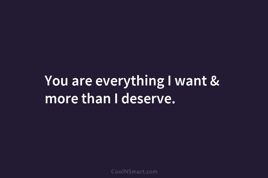 You are everything I want & more than I deserve.