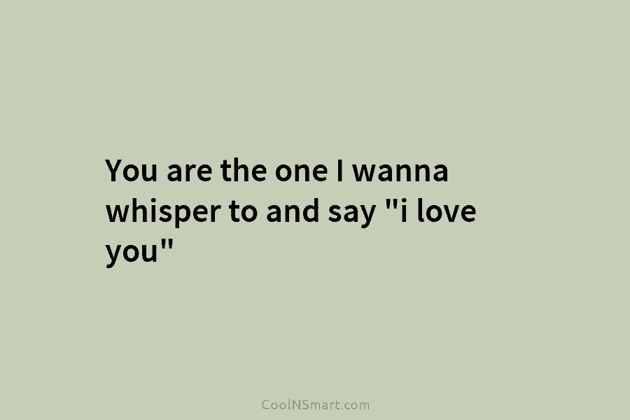 You are the one I wanna whisper to and say “i love you”