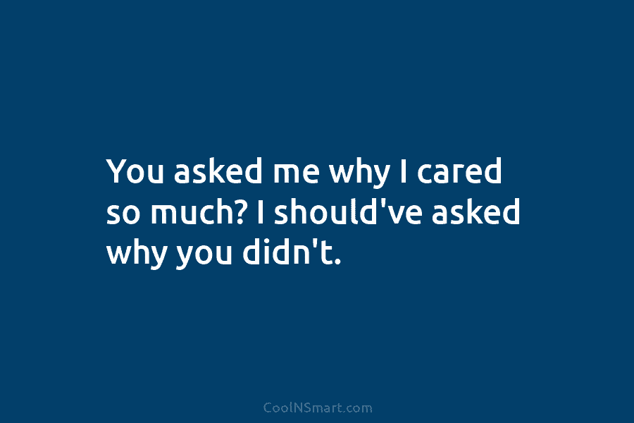 You asked me why I cared so much? I should’ve asked why you didn’t.