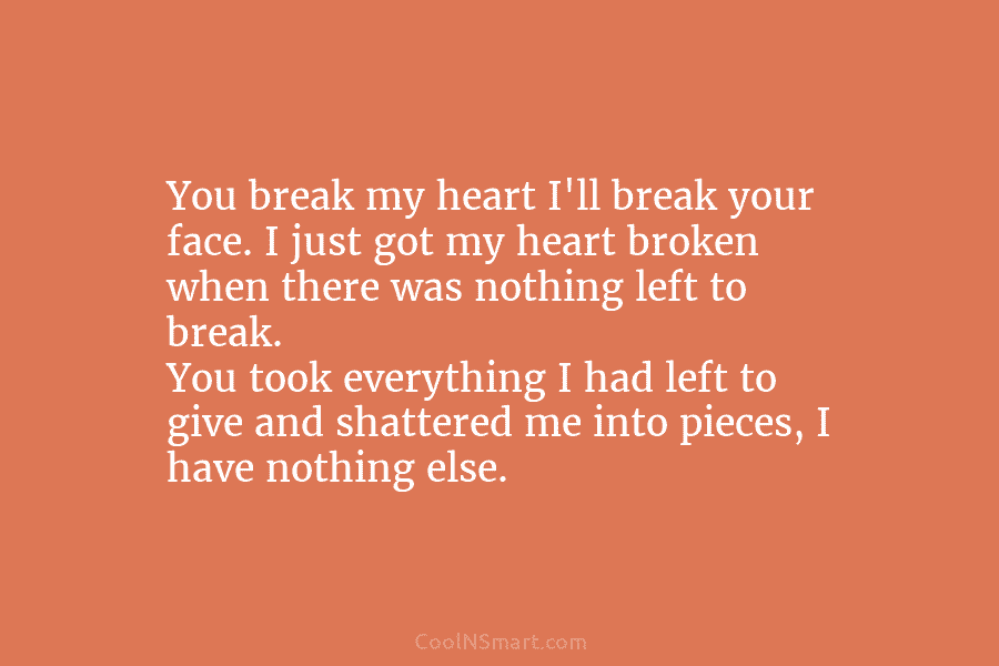 You break my heart I’ll break your face. I just got my heart broken when there was nothing left to...