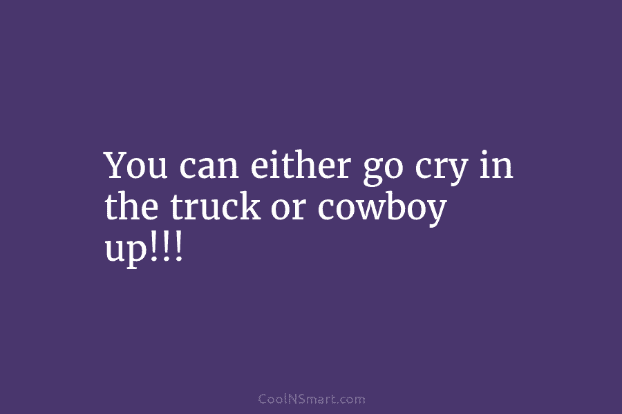 You can either go cry in the truck or cowboy up!!!