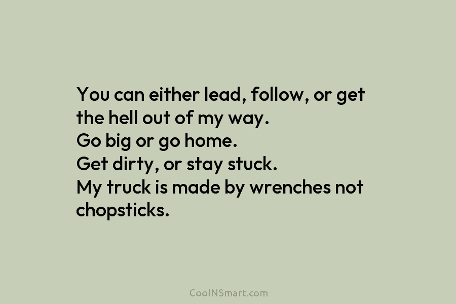 You can either lead, follow, or get the hell out of my way. Go big...