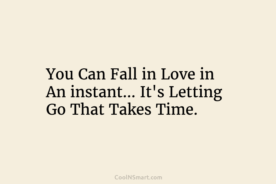 You Can Fall in Love in An instant… It’s Letting Go That Takes Time.
