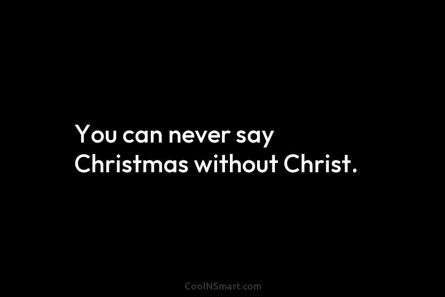 You can never say Christmas without Christ.