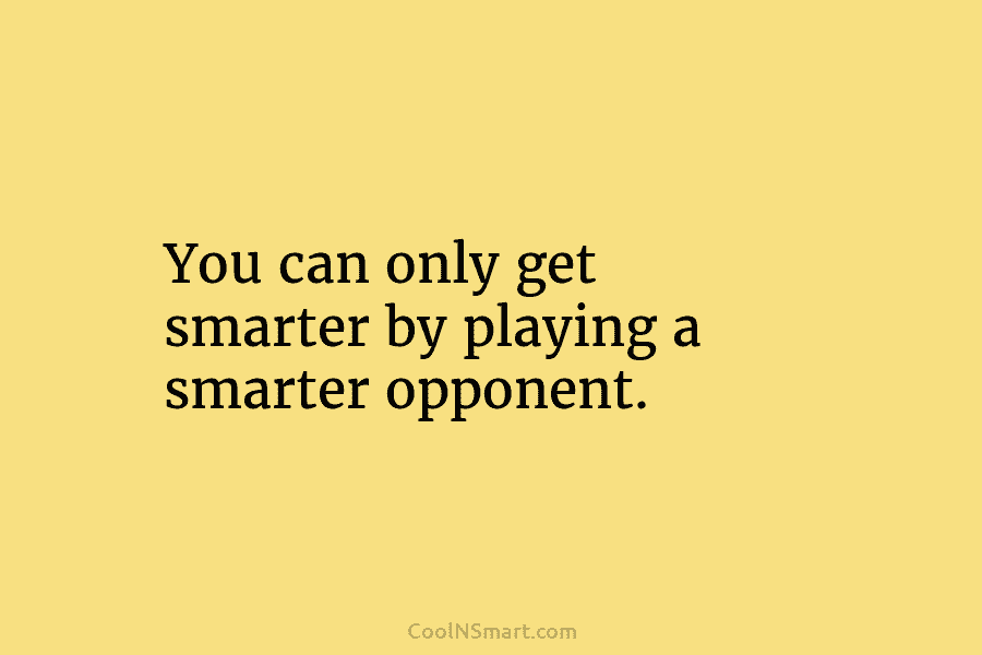 You can only get smarter by playing a smarter opponent.