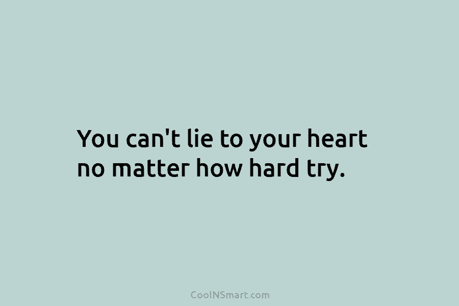 You can’t lie to your heart no matter how hard try.