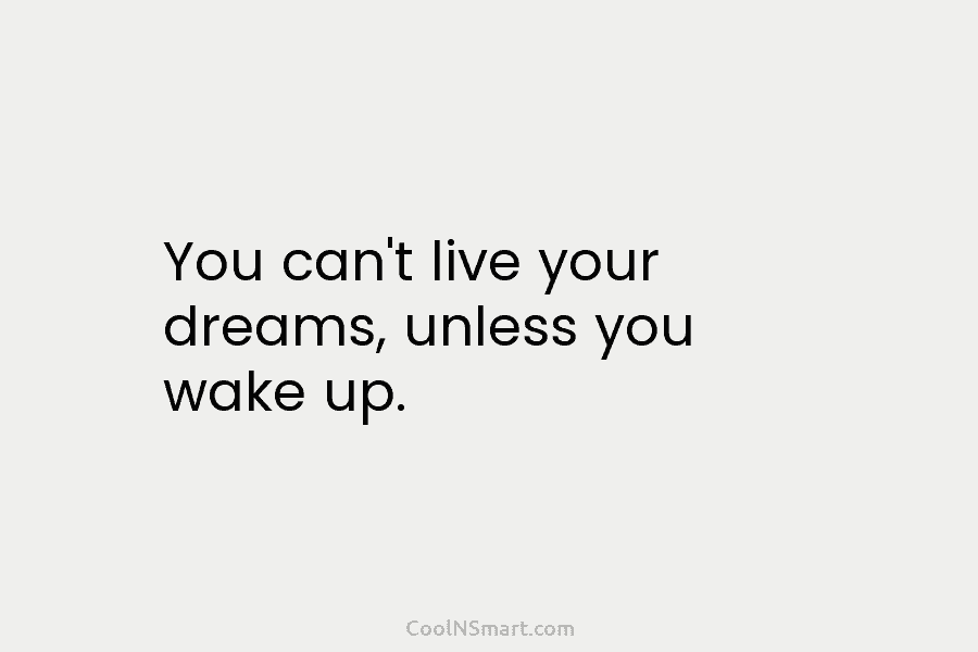 You can’t live your dreams, unless you wake up.