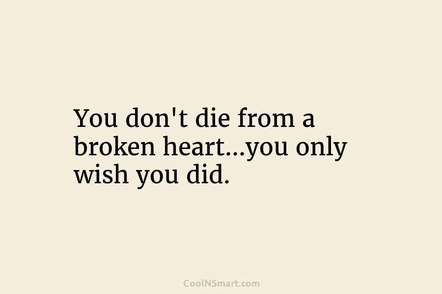 You don’t die from a broken heart…you only wish you did.