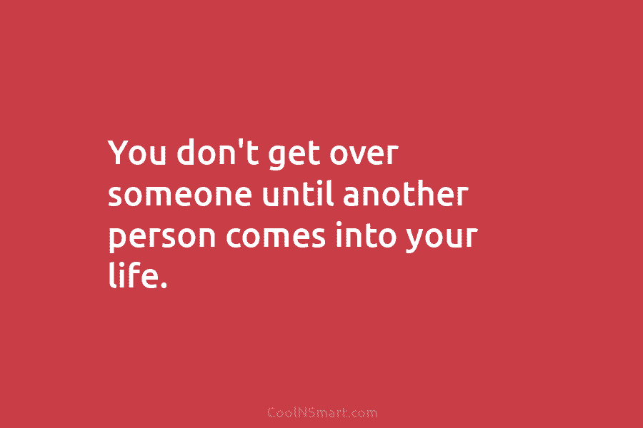 You don’t get over someone until another person comes into your life.