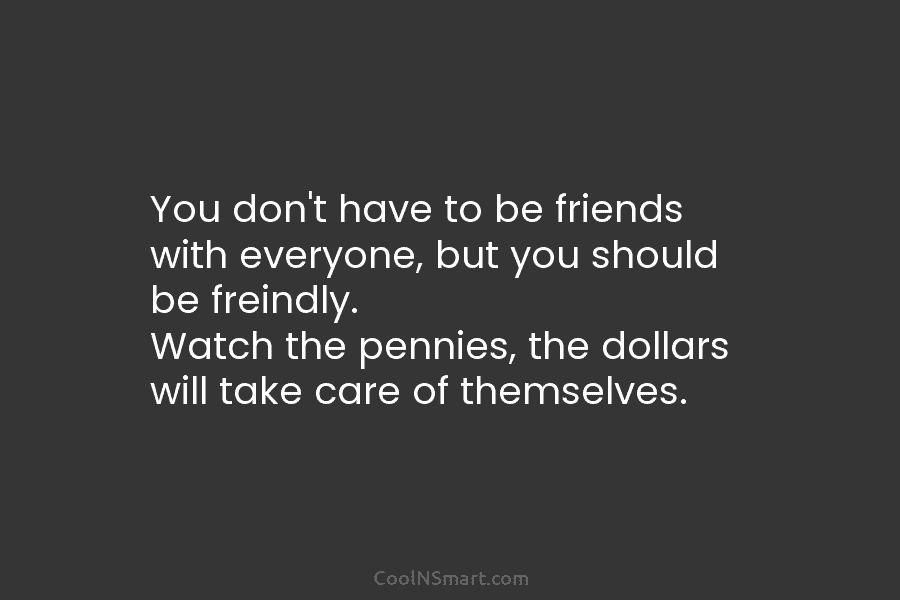 You don’t have to be friends with everyone, but you should be freindly. Watch the...