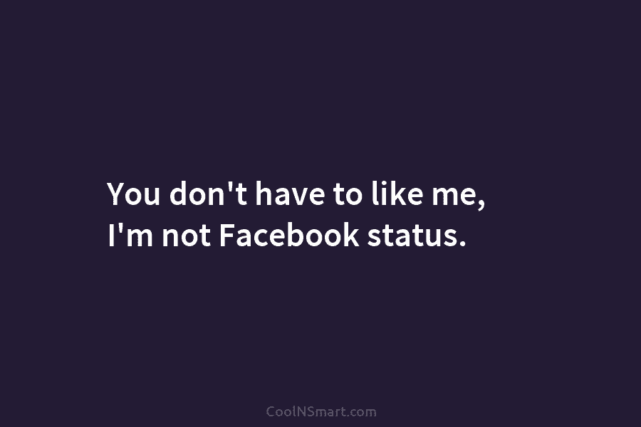 You don’t have to like me, I’m not Facebook status.