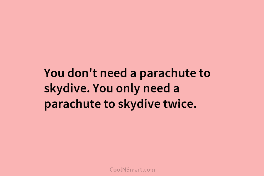 You don’t need a parachute to skydive. You only need a parachute to skydive twice.