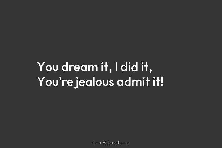 You dream it, I did it, You’re jealous admit it!