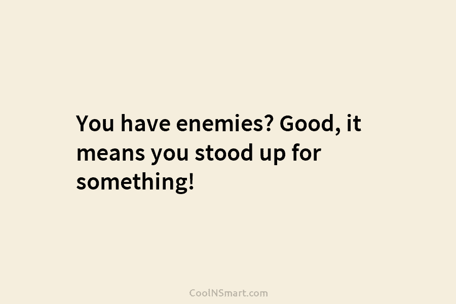 You have enemies? Good, it means you stood up for something!