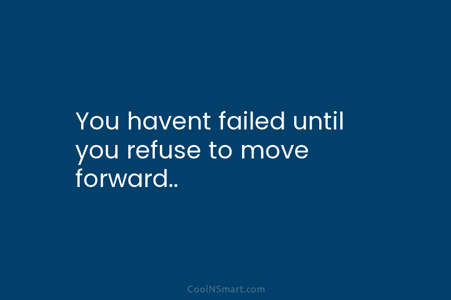 You havent failed until you refuse to move forward..