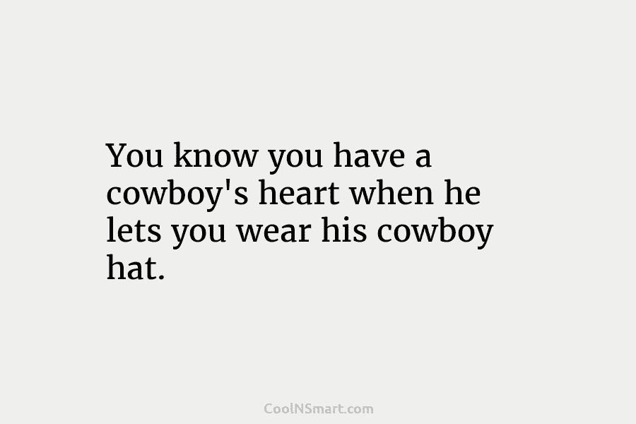 You know you have a cowboy’s heart when he lets you wear his cowboy hat.