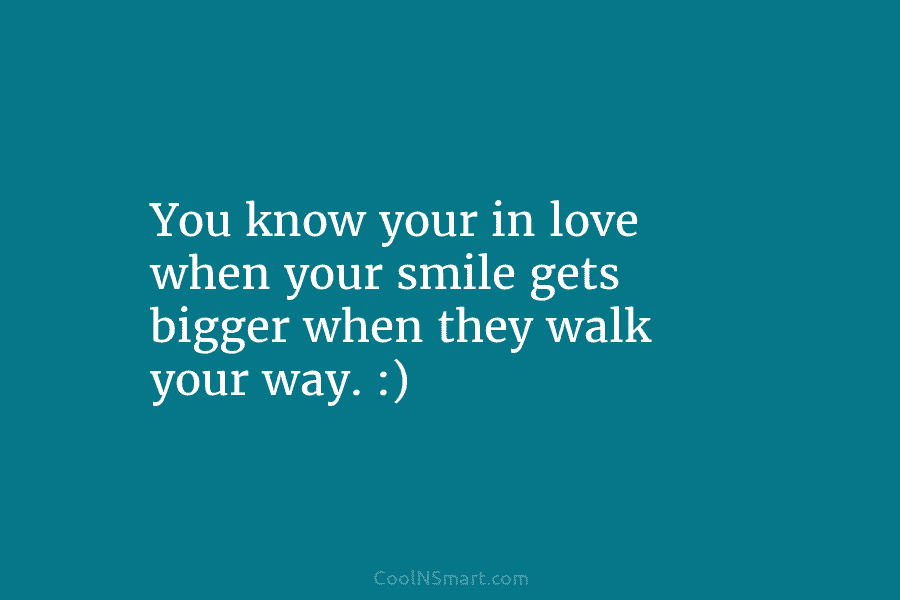 You know your in love when your smile gets bigger when they walk your way....