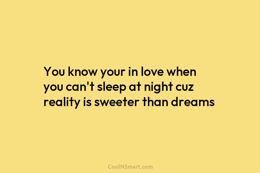 You know your in love when you can’t sleep at night cuz reality is sweeter than dreams