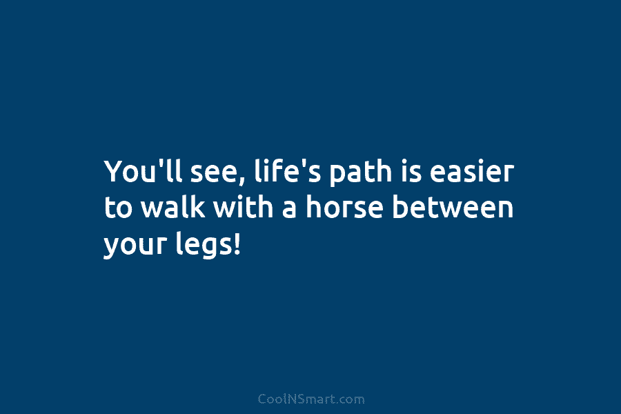 You’ll see, life’s path is easier to walk with a horse between your legs!