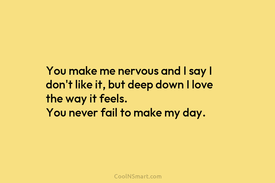 You make me nervous and I say I don’t like it, but deep down I love the way it feels....