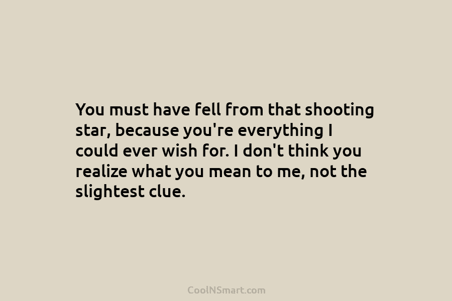 You must have fell from that shooting star, because you’re everything I could ever wish for. I don’t think you...